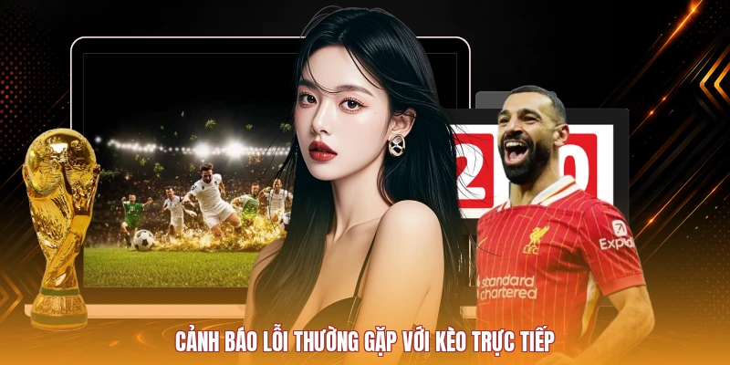 Cảnh báo lỗi thường gặp với kèo trực tiếp