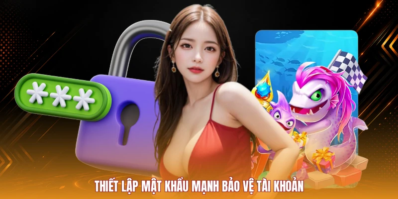Thiết lập mật khẩu mạnh bảo vệ tài khoản